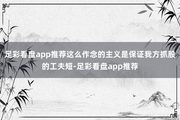 足彩看盘app推荐这么作念的主义是保证我方抓股的工夫短-足彩看盘app推荐