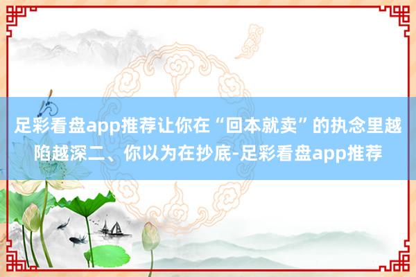 足彩看盘app推荐让你在“回本就卖”的执念里越陷越深二、你以为在抄底-足彩看盘app推荐