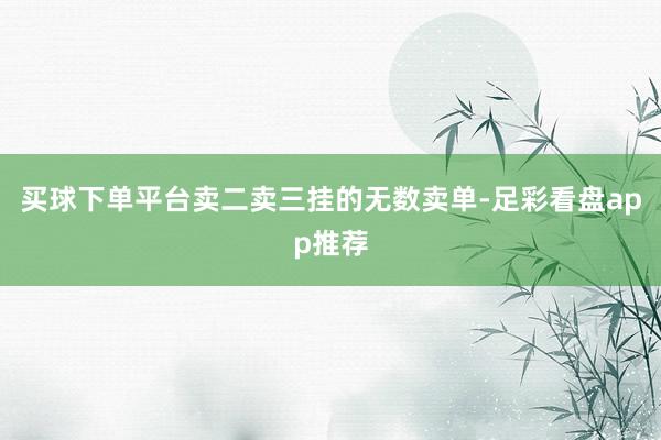 买球下单平台卖二卖三挂的无数卖单-足彩看盘app推荐