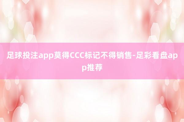足球投注app莫得CCC标记不得销售-足彩看盘app推荐