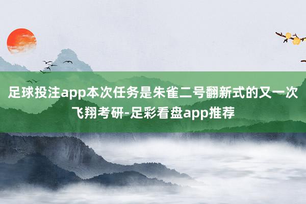 足球投注app本次任务是朱雀二号翻新式的又一次飞翔考研-足彩看盘app推荐