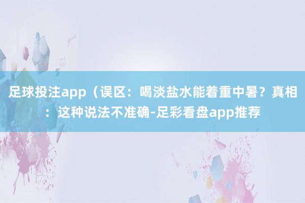 足球投注app（误区：喝淡盐水能着重中暑？真相：这种说法不准确-足彩看盘app推荐
