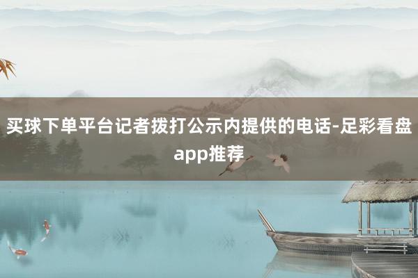 买球下单平台记者拨打公示内提供的电话-足彩看盘app推荐
