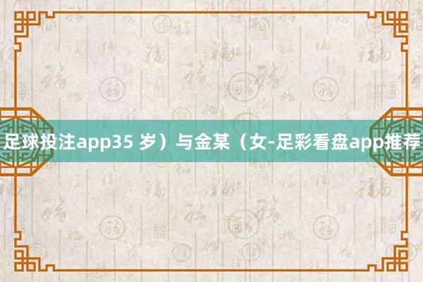 足球投注app35 岁)与金某(女-足彩看盘app推荐