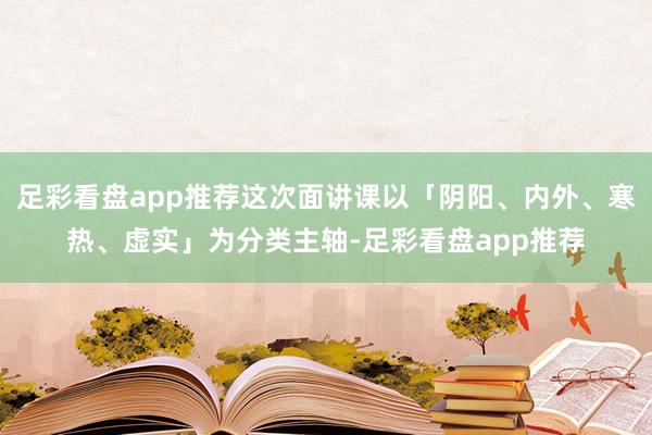 足彩看盘app推荐这次面讲课以「阴阳、内外、寒热、虚实」为分类主轴-足彩看盘app推荐