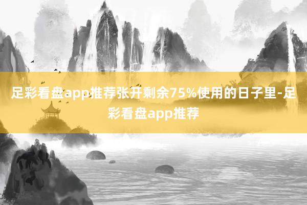 足彩看盘app推荐张开剩余75%使用的日子里-足彩看盘app推荐