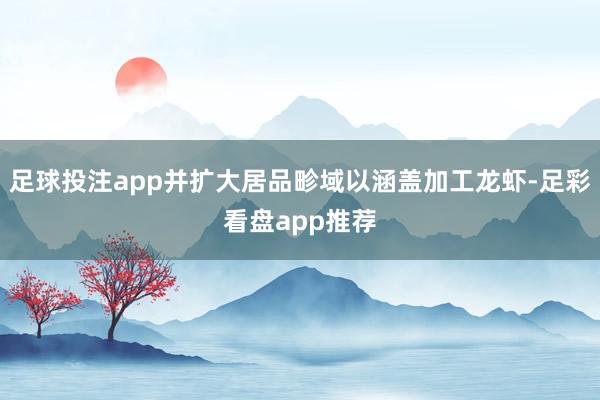 足球投注app并扩大居品畛域以涵盖加工龙虾-足彩看盘app推荐