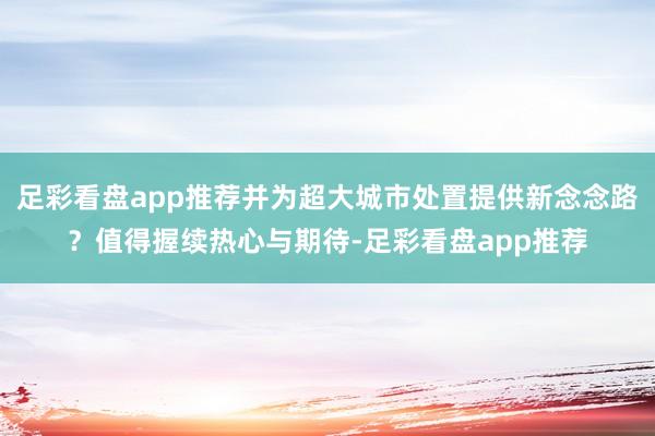 足彩看盘app推荐并为超大城市处置提供新念念路？值得握续热心与期待-足彩看盘app推荐