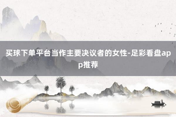 买球下单平台当作主要决议者的女性-足彩看盘app推荐