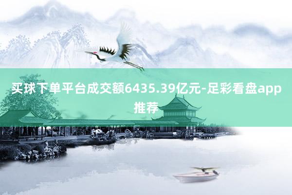 买球下单平台成交额6435.39亿元-足彩看盘app推荐