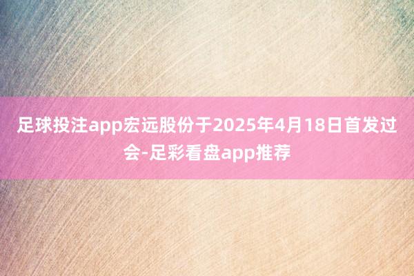 足球投注app宏远股份于2025年4月18日首发过会-足彩看盘app推荐