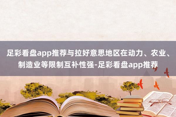 足彩看盘app推荐与拉好意思地区在动力、农业、制造业等限制互补性强-足彩看盘app推荐
