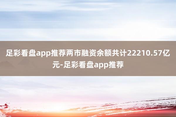 足彩看盘app推荐两市融资余额共计22210.57亿元-足彩看盘app推荐