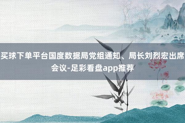 买球下单平台国度数据局党组通知、局长刘烈宏出席会议-足彩看盘app推荐