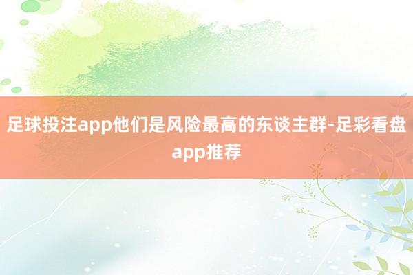 足球投注app他们是风险最高的东谈主群-足彩看盘app推荐