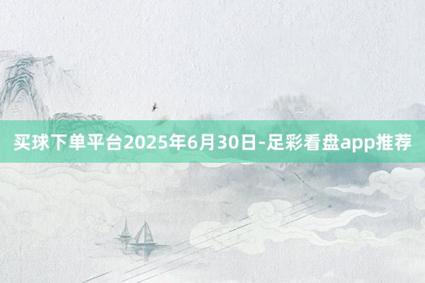 买球下单平台2025年6月30日-足彩看盘app推荐