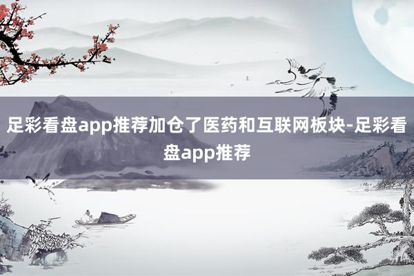 足彩看盘app推荐加仓了医药和互联网板块-足彩看盘app推荐