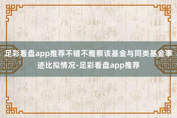 足彩看盘app推荐不错不雅察该基金与同类基金事迹比拟情况-足彩看盘app推荐