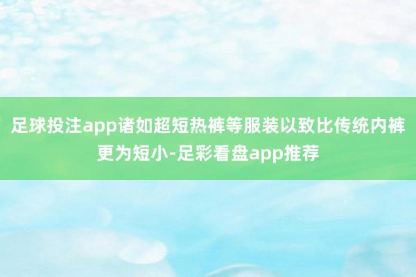足球投注app诸如超短热裤等服装以致比传统内裤更为短小-足彩看盘app推荐