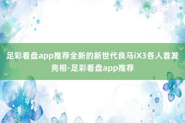 足彩看盘app推荐全新的新世代良马iX3各人首发亮相-足彩看盘app推荐