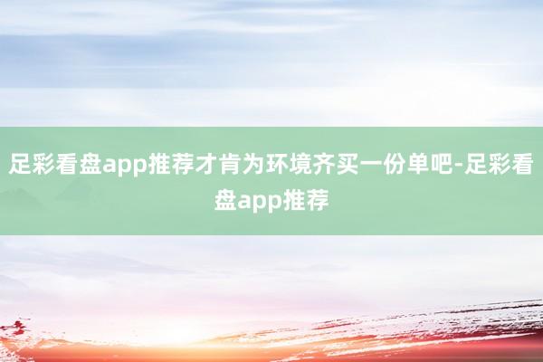 足彩看盘app推荐才肯为环境齐买一份单吧-足彩看盘app推荐