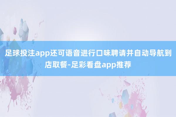 足球投注app还可语音进行口味聘请并自动导航到店取餐-足彩看盘app推荐
