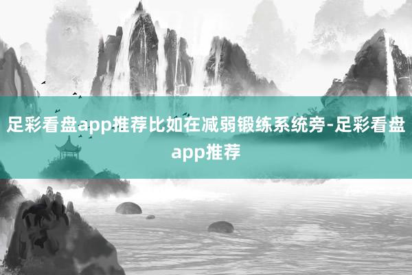足彩看盘app推荐比如在减弱锻练系统旁-足彩看盘app推荐