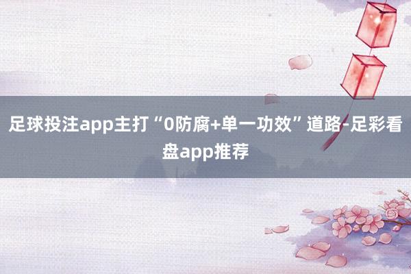 足球投注app主打“0防腐+单一功效”道路-足彩看盘app推荐