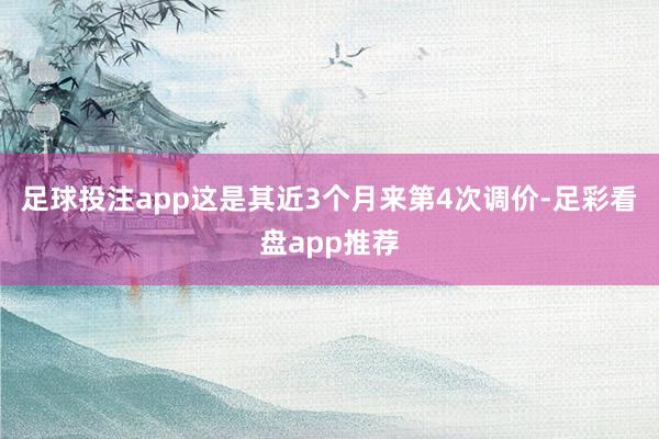 足球投注app这是其近3个月来第4次调价-足彩看盘app推荐