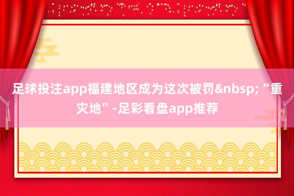足球投注app福建地区成为这次被罚&nbsp;“重灾地”-足彩看盘app推荐