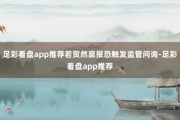 足彩看盘app推荐若贸然禀报恐触发监管问询-足彩看盘app推荐