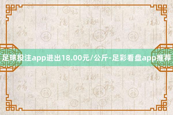 足球投注app进出18.00元/公斤-足彩看盘app推荐