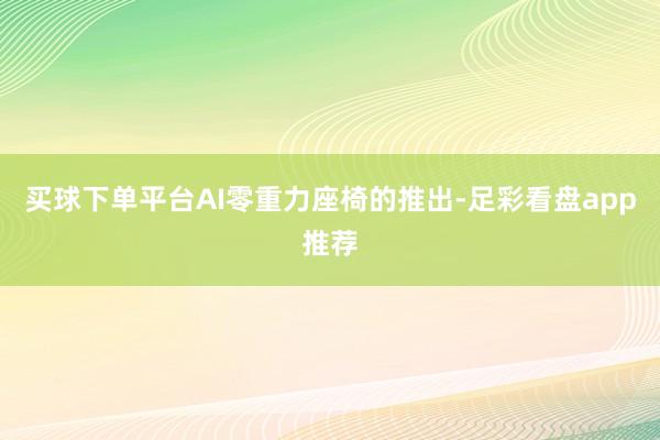 买球下单平台AI零重力座椅的推出-足彩看盘app推荐