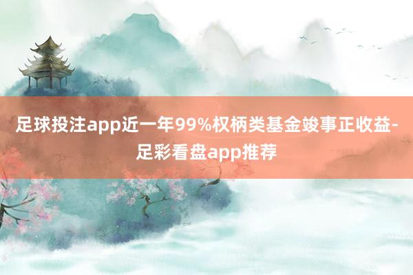 足球投注app近一年99%权柄类基金竣事正收益-足彩看盘app推荐