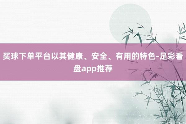 买球下单平台以其健康、安全、有用的特色-足彩看盘app推荐