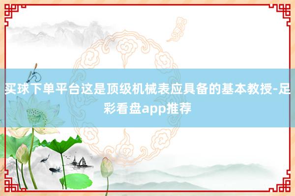 买球下单平台这是顶级机械表应具备的基本教授-足彩看盘app推荐