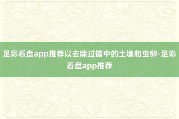 足彩看盘app推荐以去除过错中的土壤和虫卵-足彩看盘app推荐