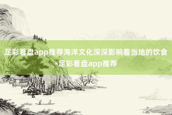 足彩看盘app推荐海洋文化深深影响着当地的饮食-足彩看盘app推荐