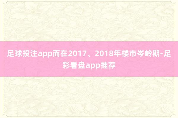 足球投注app而在2017、2018年楼市岑岭期-足彩看盘app推荐