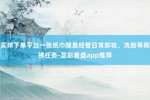 买球下单平台一张纸巾随意经管日常卸妆、洗脸等照拂任务-足彩看盘app推荐