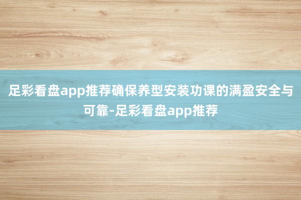 足彩看盘app推荐确保养型安装功课的满盈安全与可靠-足彩看盘app推荐