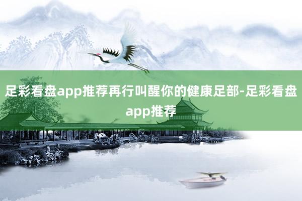 足彩看盘app推荐再行叫醒你的健康足部-足彩看盘app推荐