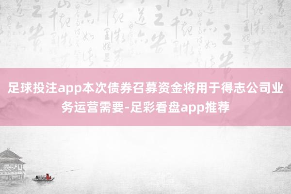 足球投注app本次债券召募资金将用于得志公司业务运营需要-足彩看盘app推荐