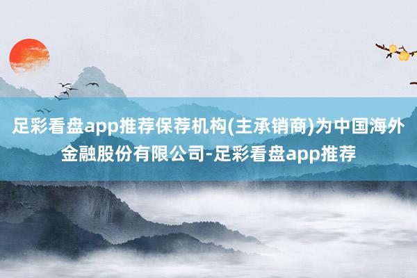 足彩看盘app推荐保荐机构(主承销商)为中国海外金融股份有限公司-足彩看盘app推荐