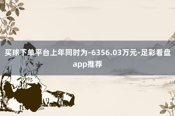 买球下单平台上年同时为-6356.03万元-足彩看盘app推荐