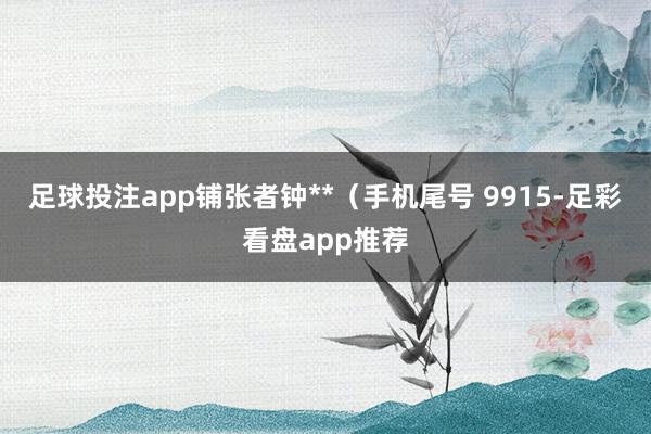 足球投注app铺张者钟**（手机尾号 9915-足彩看盘app推荐