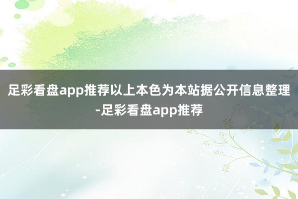 足彩看盘app推荐以上本色为本站据公开信息整理-足彩看盘app推荐