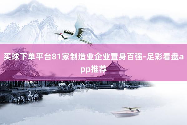 买球下单平台81家制造业企业置身百强-足彩看盘app推荐