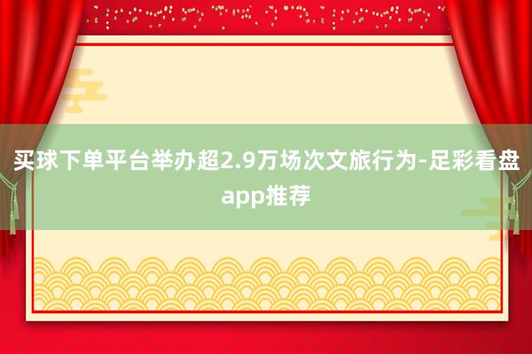 买球下单平台举办超2.9万场次文旅行为-足彩看盘app推荐