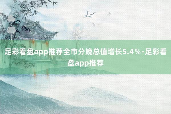 足彩看盘app推荐全市分娩总值增长5.4％-足彩看盘app推荐